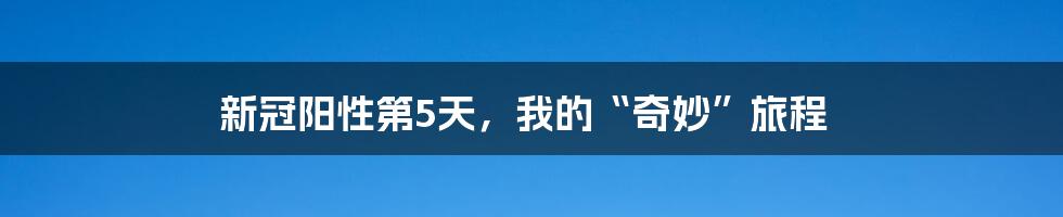 新冠阳性第5天,我的“奇妙”旅程