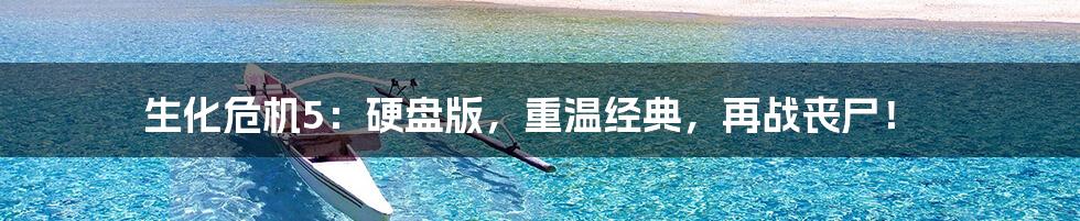 生化危机5:硬盘版,重温经典,再战丧尸!