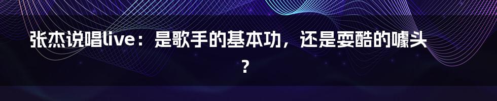 张杰说唱live:是歌手的基本功,还是耍酷的噱头?