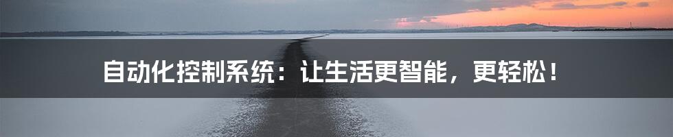 自动化控制系统:让生活更智能,更轻松!