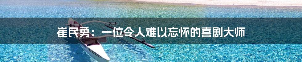 崔民勇:一位令人难以忘怀的喜剧大师
