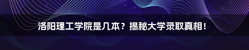 洛阳理工学院是几本？揭秘大学录取真相！