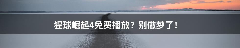 猩球崛起4免费播放？别做梦了！