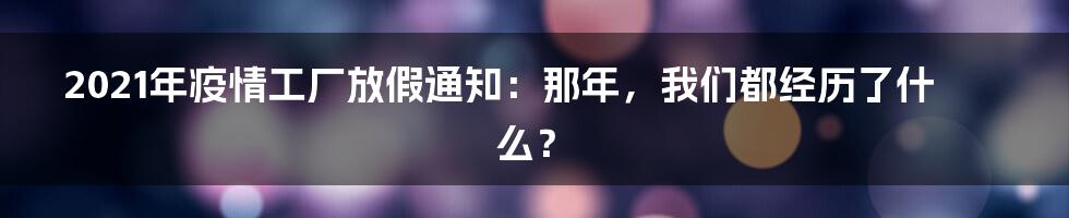 2021年疫情工厂放假通知:那年,我们都经历了什么?