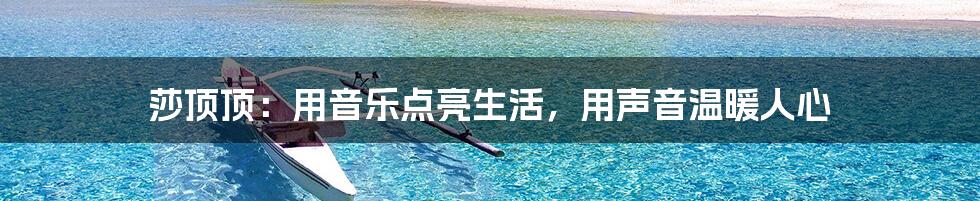 莎顶顶:用音乐点亮生活,用声音温暖人心