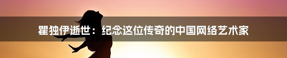 瞿独伊逝世：纪念这位传奇的中国网络艺术家