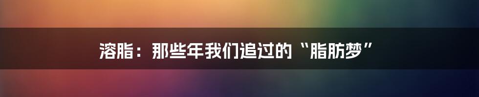 溶脂：那些年我们追过的“脂肪梦”