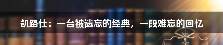 凯路仕：一台被遗忘的经典，一段难忘的回忆