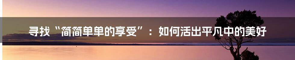 寻找“简简单单的享受”:如何活出平凡中的美好