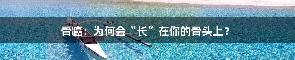骨癌:为何会“长”在你的骨头上?