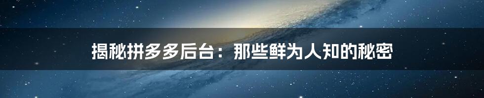 揭秘拼多多后台:那些鲜为人知的秘密