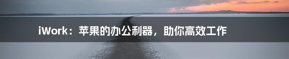 iWork：苹果的办公利器，助你高效工作