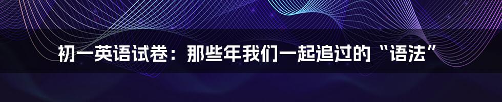 初一英语试卷:那些年我们一起追过的“语法”
