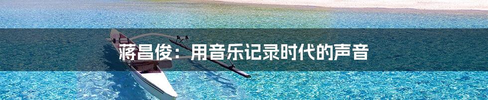 蒋昌俊:用音乐记录时代的声音