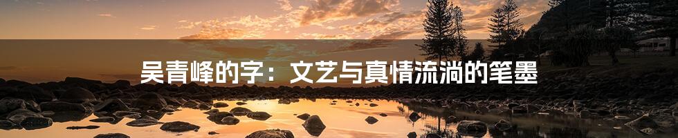 吴青峰的字：文艺与真情流淌的笔墨