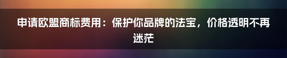 申请欧盟商标费用:保护你品牌的法宝,价格透明不再迷茫