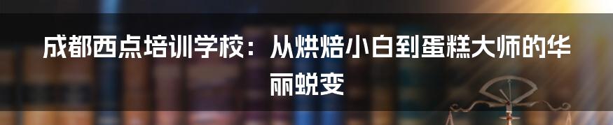 成都西点培训学校:从烘焙小白到蛋糕大师的华丽蜕变
