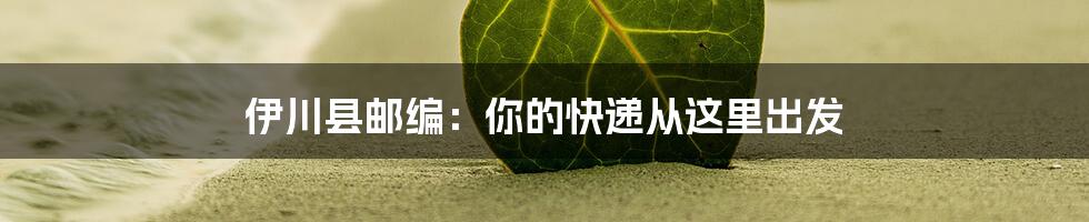 伊川县邮编:你的快递从这里出发