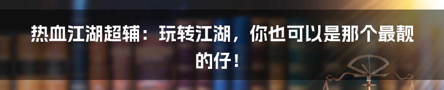 热血江湖超辅:玩转江湖,你也可以是那个最靓的仔!