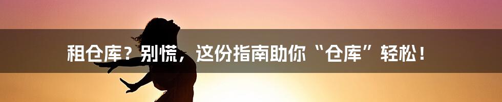 租仓库？别慌，这份指南助你“仓库”轻松！