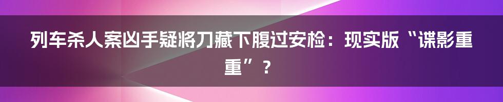 列车杀人案凶手疑将刀藏下腹过安检：现实版“谍影重重”？