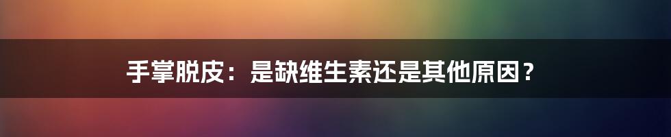 手掌脱皮：是缺维生素还是其他原因？