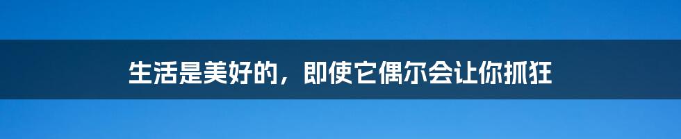 生活是美好的,即使它偶尔会让你抓狂
