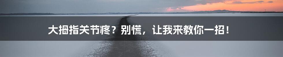 大拇指关节疼?别慌,让我来教你一招!