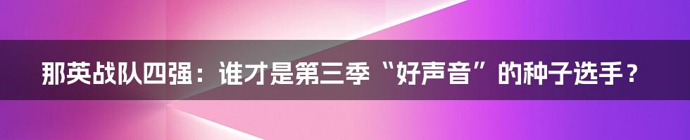 那英战队四强:谁才是第三季“好声音”的种子选手?