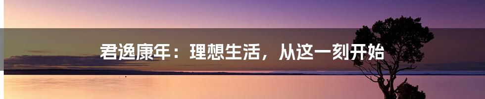 君逸康年：理想生活，从这一刻开始