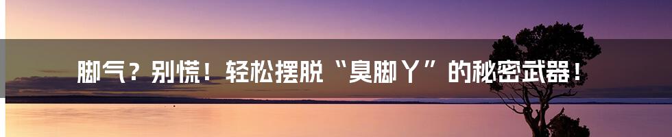 脚气?别慌!轻松摆脱“臭脚丫”的秘密武器!