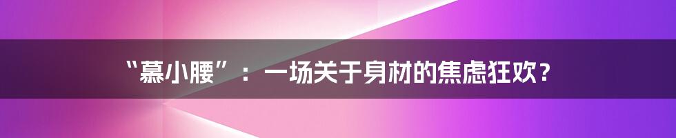 “慕小腰”:一场关于身材的焦虑狂欢?