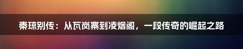 秦琼别传:从瓦岗寨到凌烟阁,一段传奇的崛起之路