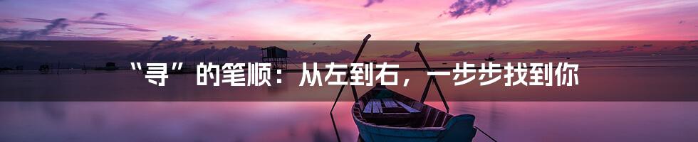 “寻”的笔顺:从左到右,一步步找到你