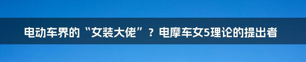 电动车界的“女装大佬”?电摩车女5理论的提出者