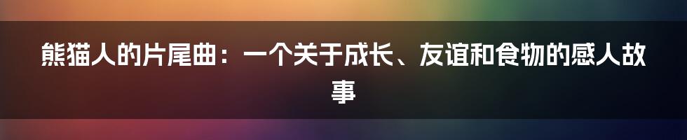 熊猫人的片尾曲：一个关于成长、友谊和食物的感人故事