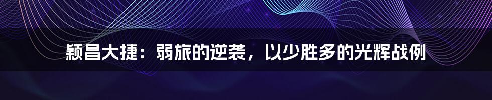 颖昌大捷:弱旅的逆袭,以少胜多的光辉战例