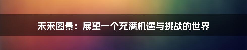 未来图景:展望一个充满机遇与挑战的世界