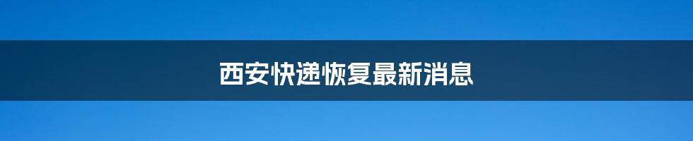 西安快递恢复最新消息