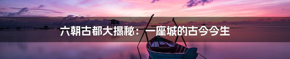 六朝古都大揭秘:一座城的古今今生