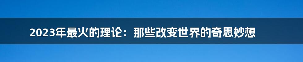 2023年最火的理论:那些改变世界的奇思妙想