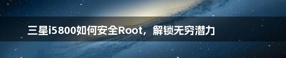 三星i5800如何安全Root,解锁无穷潜力