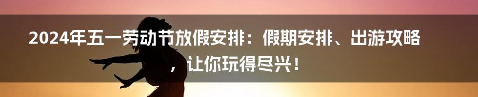 2024年五一劳动节放假安排:假期安排、出游攻略,让你玩得尽兴!