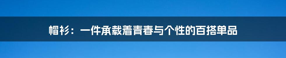 帽衫:一件承载着青春与个性的百搭单品