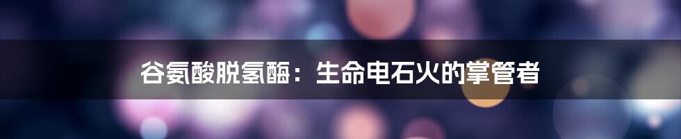 谷氨酸脱氢酶:生命电石火的掌管者