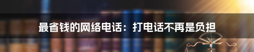 最省钱的网络电话：打电话不再是负担