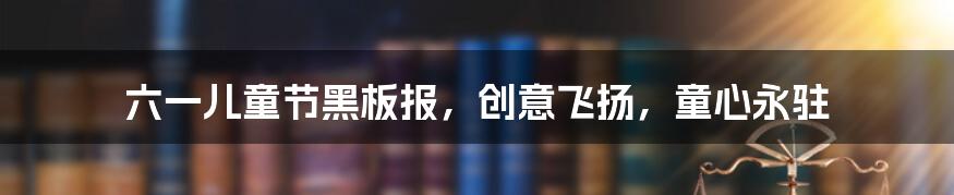 六一儿童节黑板报，创意飞扬，童心永驻