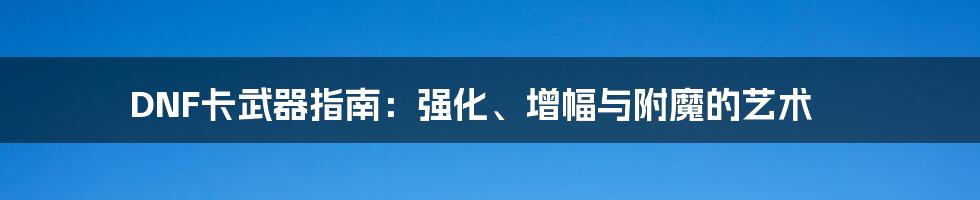 DNF卡武器指南:强化、增幅与附魔的艺术