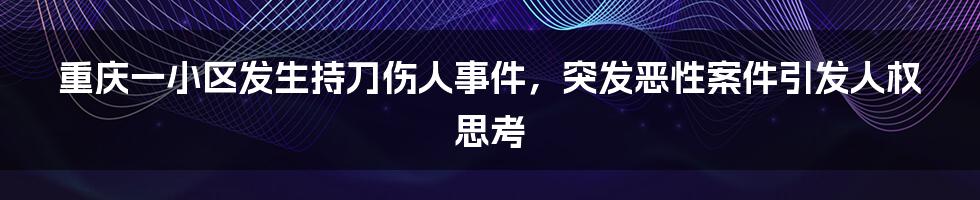 重庆一小区发生持刀伤人事件,突发恶性案件引发人权思考