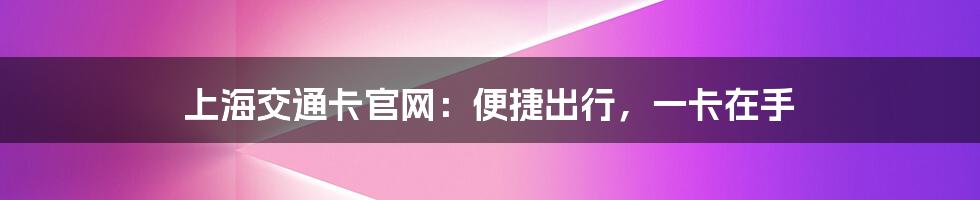 上海交通卡官网:便捷出行,一卡在手